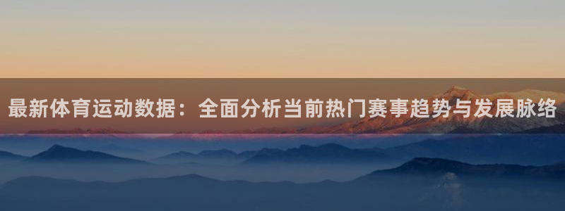 betway西汉姆官网：最新体育运动数据：全面分析当前热门赛事趋势与发展脉络