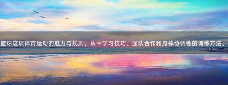 betway西汉姆：篮球这项体育运动的魅力与规则，从中学习技巧、团队合作和身体协调性的训练方法。